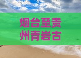 烟台至贵州青岩古镇精选旅行社行程