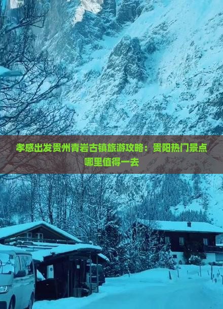 孝感出发贵州青岩古镇旅游攻略：贵阳热门景点哪里值得一去