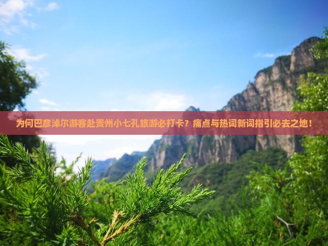为何巴彦淖尔游客赴贵州小七孔旅游必打卡？痛点与热词新词指引必去之地！