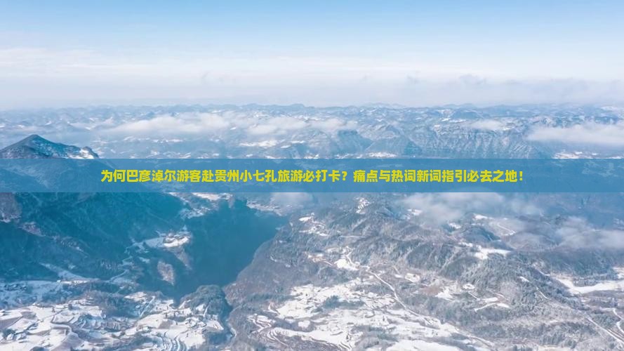 为何巴彦淖尔游客赴贵州小七孔旅游必打卡？痛点与热词新词指引必去之地！