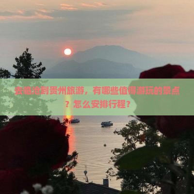去临沧到贵州旅游，有哪些值得游玩的景点？怎么安排行程？
