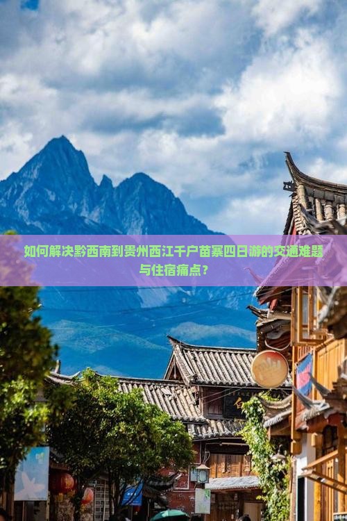 如何解决黔西南到贵州西江千户苗寨四日游的交通难题与住宿痛点？