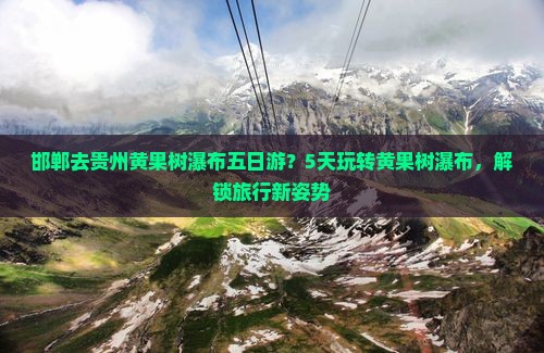 邯郸去贵州黄果树瀑布五日游？5天玩转黄果树瀑布，解锁旅行新姿势