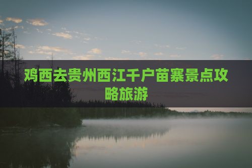 鸡西去贵州西江千户苗寨景点