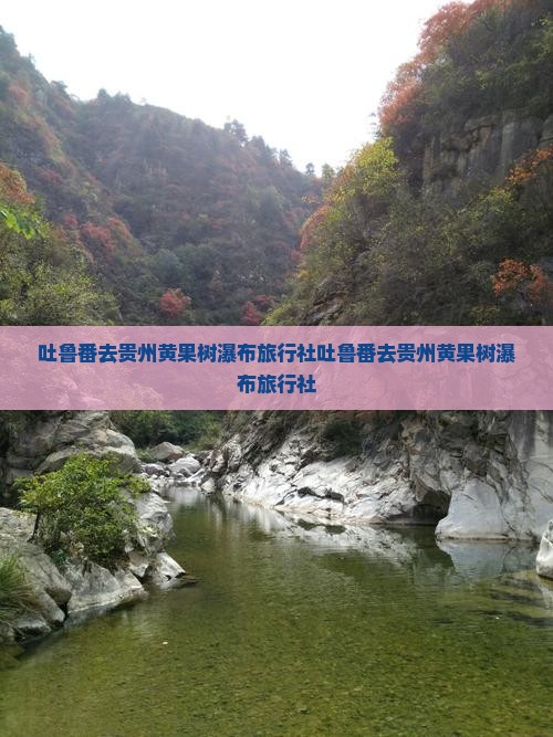 吐鲁番去贵州黄果树瀑布旅行社