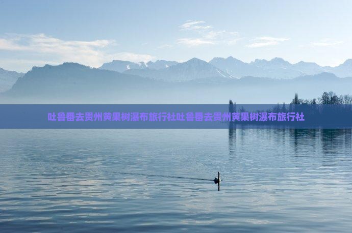 吐鲁番去贵州黄果树瀑布旅行社