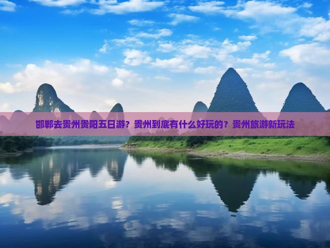 邯郸去贵州贵阳五日游？贵州到底有什么好玩的？贵州旅游新玩法