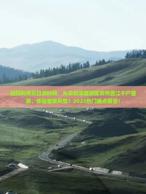 如何利用五日游时间，从阜新深度游览贵州西江千户苗寨，体验苗族风情？2023热门痛点解答！