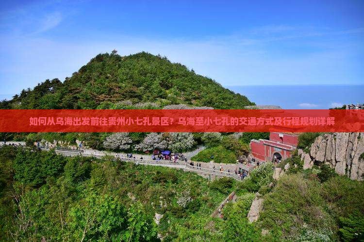 如何从乌海出发前往贵州小七孔景区？乌海至小七孔的交通方式及行程规划详解