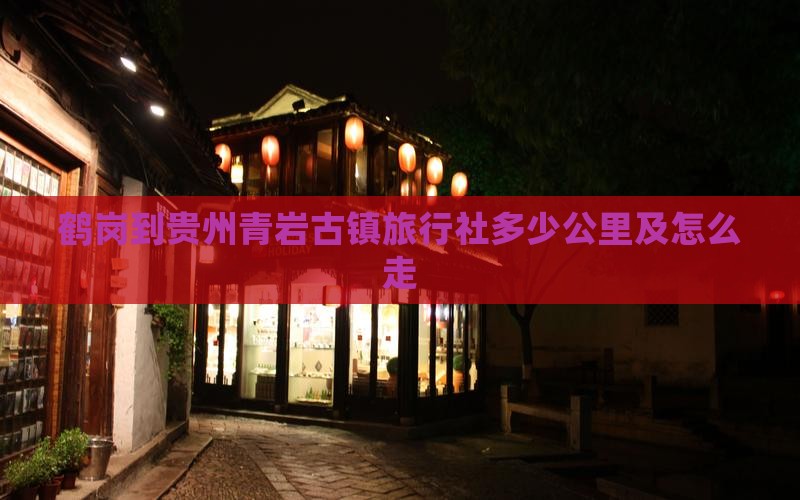鹤岗到贵州青岩古镇旅行社多少公里及怎么走