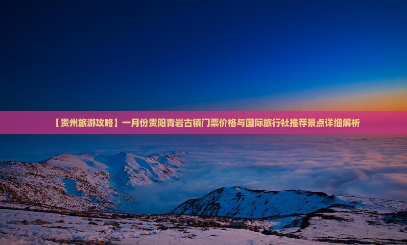 【贵州旅游攻略】一月份贵阳青岩古镇门票价格与国际旅行社推荐景点详细解析