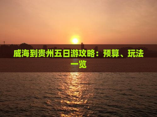 威海到贵州五日游攻略：预算、玩法一览