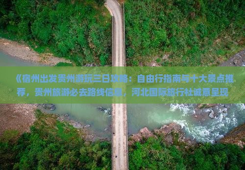 《宿州出发贵州游玩三日攻略：自由行指南与十大景点推荐，贵州旅游必去路线信息，河北国际旅行社诚意呈现》