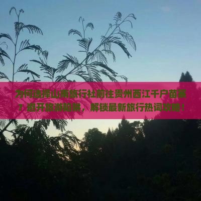 为何选择山南旅行社前往贵州西江千户苗寨？避开旅游陷阱，解锁最新旅行热词攻略！