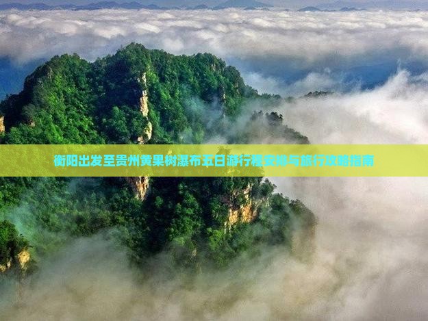 衡阳出发至贵州黄果树瀑布五日游行程安排与旅行攻略指南