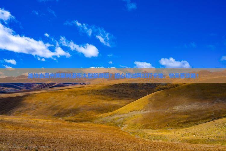 潍坊去贵州黄果树瀑布大型旅游团？担心错过网红打卡地，快来看攻略！