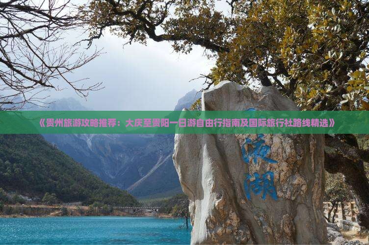 《贵州旅游攻略推荐：大庆至贵阳一日游自由行指南及国际旅行社路线精选》