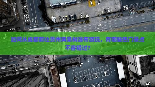 如何从成都前往贵州黄果树瀑布游玩，有哪些热门景点不容错过？