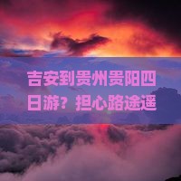 吉安到贵州贵阳四日游？担心路途遥远？快看这份高铁+民宿全攻略