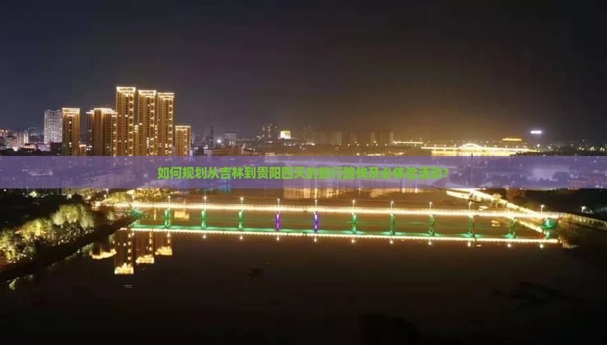 如何规划从吉林到贵阳四天的旅行路线及必体验活动？