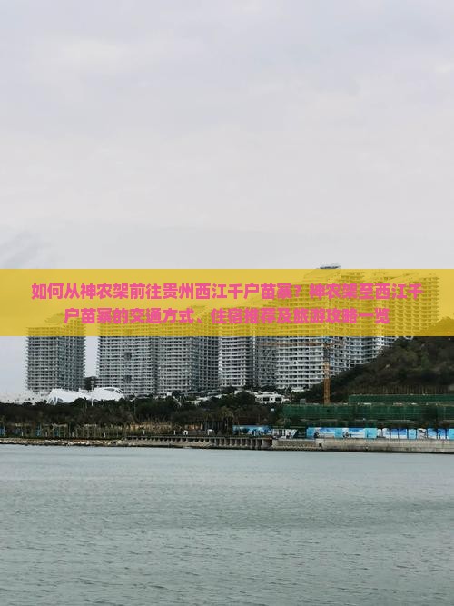 如何从神农架前往贵州西江千户苗寨？神农架至西江千户苗寨的交通方式、住宿推荐及旅游攻略一览