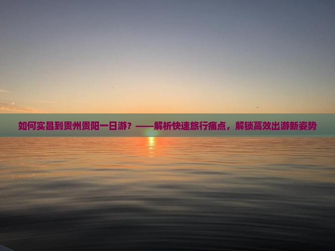 如何实昌到贵州贵阳一日游？——解析快速旅行痛点，解锁高效出游新姿势
