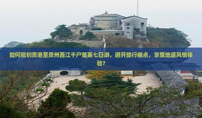 如何规划贵港至贵州西江千户苗寨七日游，避开旅行痛点，享受地道风情体验？