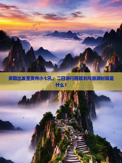 资阳出发至贵州小七孔，二日游行程规划与旅游时间是什么？
