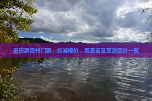 安庆到贵州门票、旅游报价、票查询及高铁票价一览