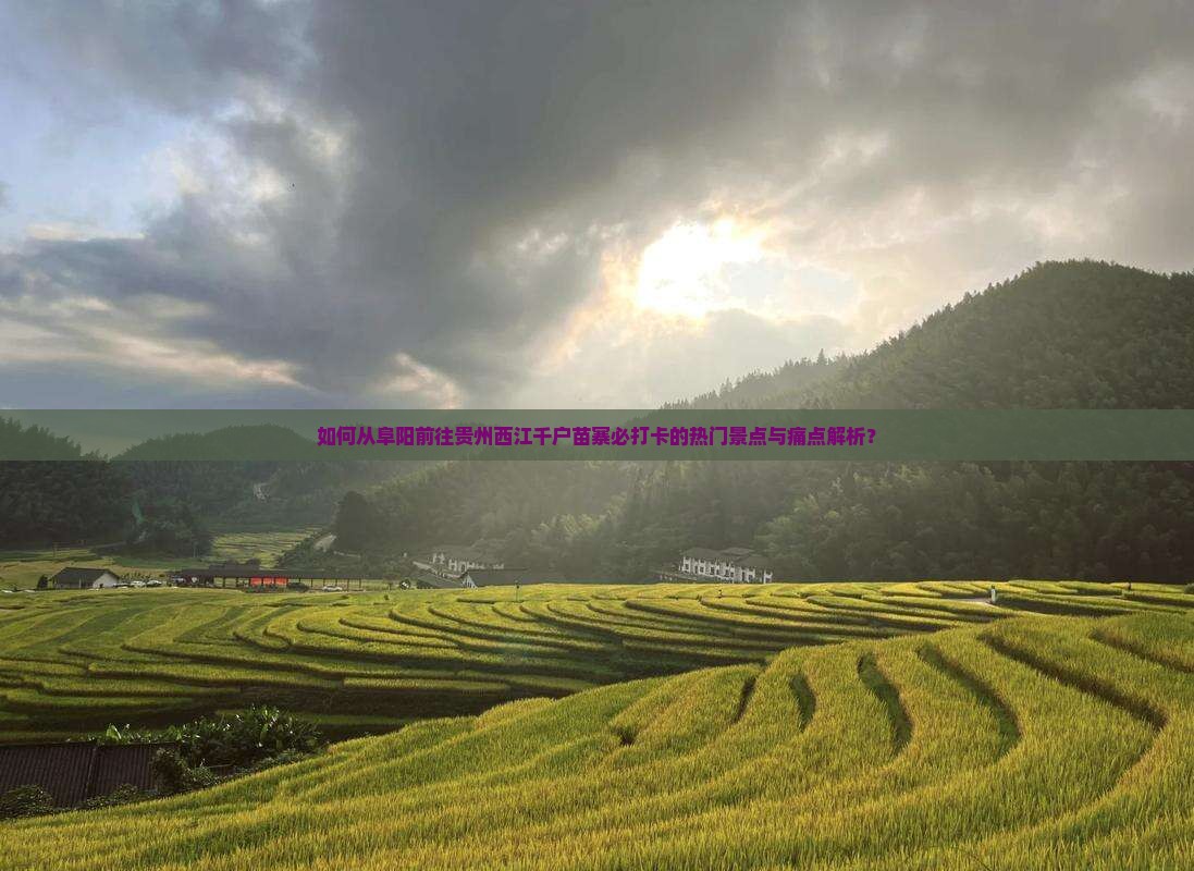 如何从阜阳前往贵州西江千户苗寨必打卡的热门景点与痛点解析？