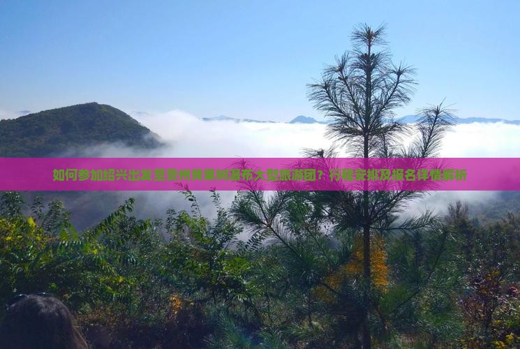 如何参加绍兴出发至贵州黄果树瀑布大型旅游团？行程安排及报名详情解析