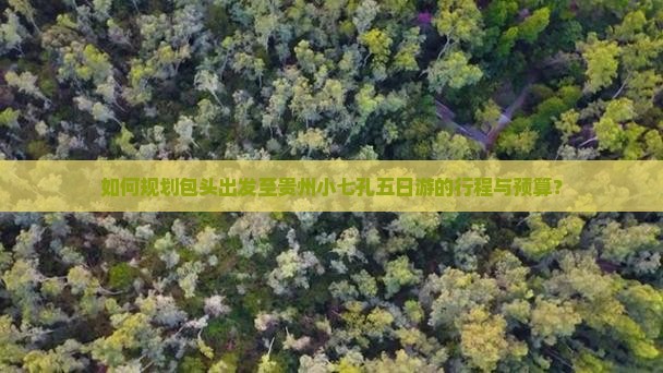 如何规划包头出发至贵州小七孔五日游的行程与预算？