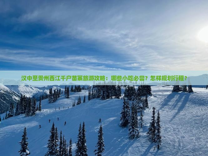 汉中至贵州西江千户苗寨旅游攻略：哪些小吃必尝？怎样规划行程？