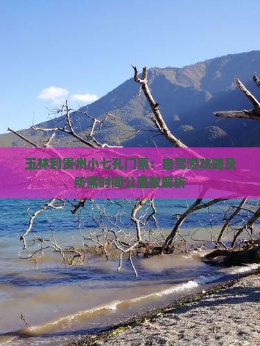 玉林到贵州小七孔门票：自驾游攻略及所需时间公里数解析