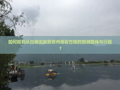 如何规划从白城出发到贵州青岩古镇的旅游路线与行程？