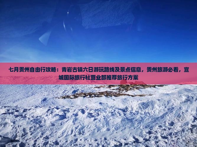 七月贵州自由行攻略：青岩古镇六日游玩路线及景点信息，贵州旅游必看，宣城国际旅行社营业部推荐旅行方案