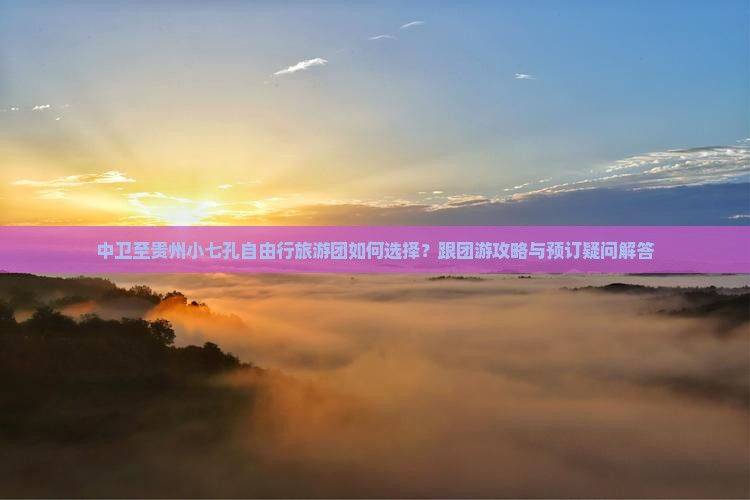 中卫至贵州小七孔自由行旅游团如何选择？跟团游攻略与预订疑问解答