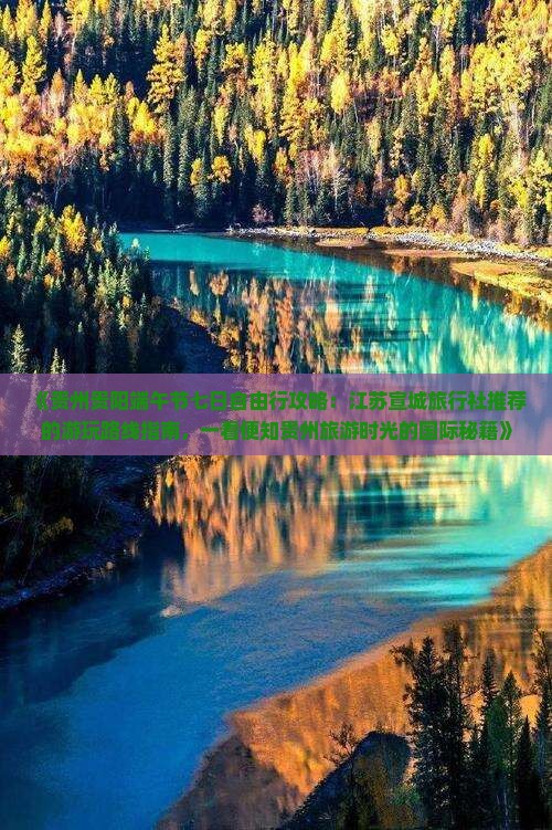 《贵州贵阳端午节七日自由行攻略：江苏宣城旅行社推荐的游玩路线指南，一看便知贵州旅游时光的国际秘籍》