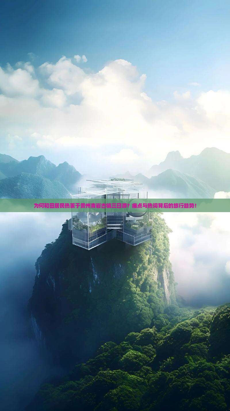 为何和田居民热衷于贵州青岩古镇三日游？痛点与热词背后的旅行趋势！