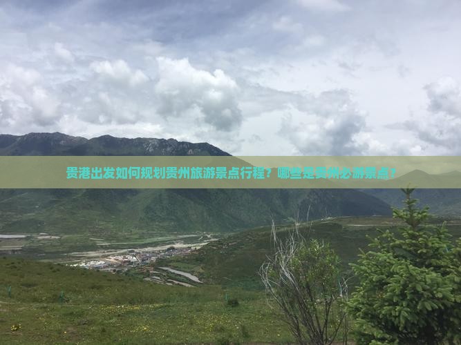 贵港出发如何规划贵州旅游景点行程？哪些是贵州必游景点？