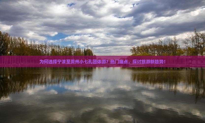 为何选择宁波至贵州小七孔团体游？热门痛点，探讨旅游新趋势！