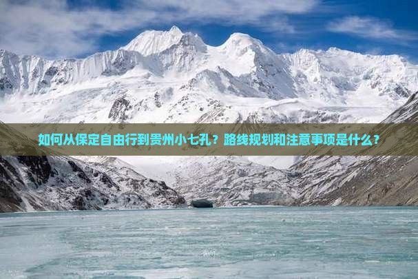 如何从保定自由行到贵州小七孔？路线规划和注意事项是什么？
