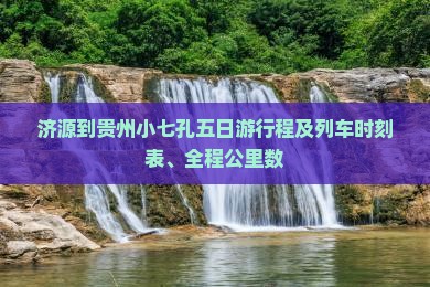 济源到贵州小七孔五日游行程及列车时刻表、全程公里数