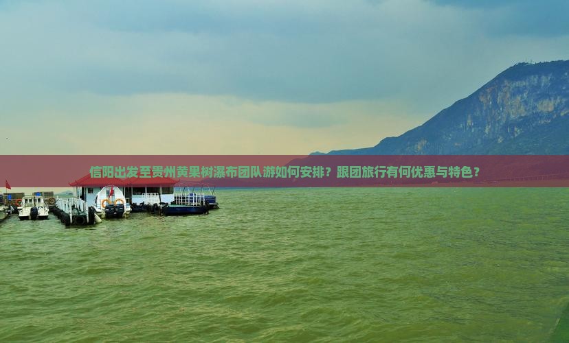 信阳出发至贵州黄果树瀑布团队游如何安排？跟团旅行有何优惠与特色？