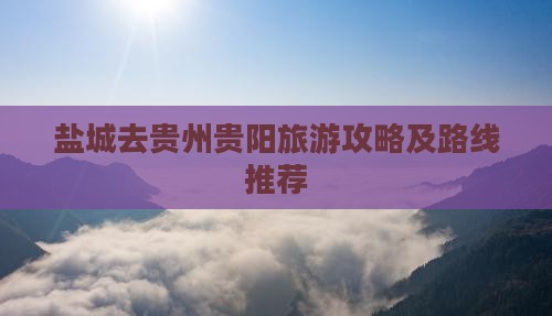 盐城去贵州贵阳旅游攻略及路线推荐