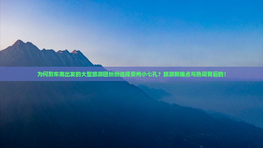 为何黔东南出发的大型旅游团纷纷选择贵州小七孔？旅游新痛点与热词背后的！