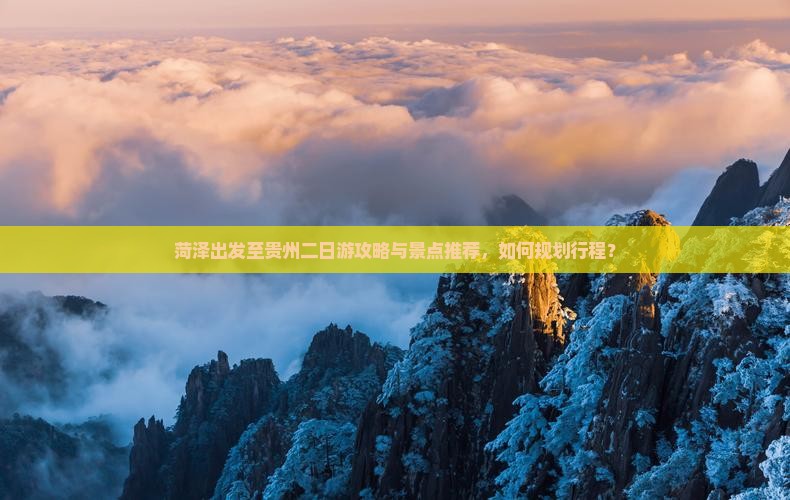 菏泽出发至贵州二日游攻略与景点推荐，如何规划行程？