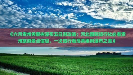 《六月贵州黄果树瀑布五日游攻略：河北国际旅行社必看贵州旅游景点信息，一次旅行看尽黄果树瀑布之美》