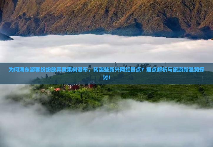 为何海东游客纷纷放弃黄果树瀑布，转湍些新兴网红景点？痛点解析与旅游新趋势探讨！