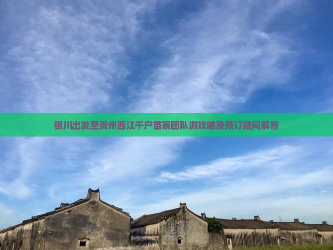 银川出发至贵州西江千户苗寨团队游攻略及预订疑问解答
